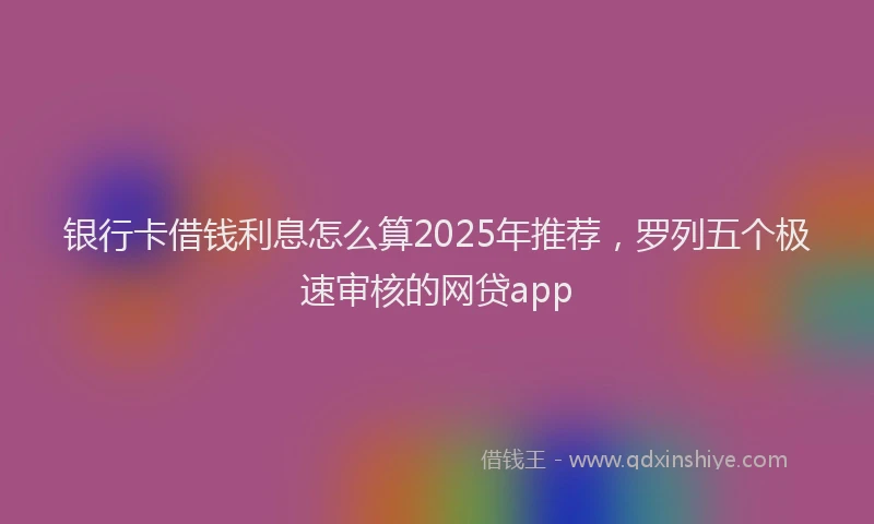 银行卡借钱利息怎么算2025年推荐，罗列五个极速审核的网贷app
