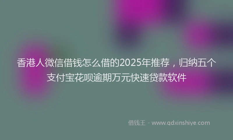 香港人微信借钱怎么借的2025年推荐，归纳五个支付宝花呗逾期万元快速贷款软件