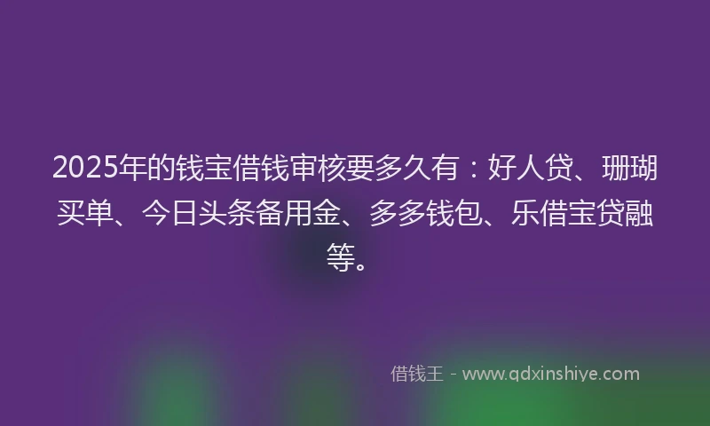 2025年的钱宝借钱审核要多久有：好人贷、珊瑚买单、今日头条备用金、多多钱包、乐借宝贷融等。