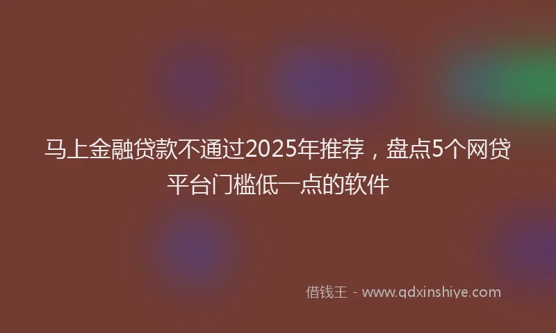 马上金融贷款不通过2025年推荐，盘点5个网贷平台门槛低一点的软件