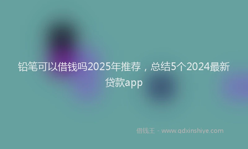铅笔可以借钱吗2025年推荐，总结5个2024最新贷款app