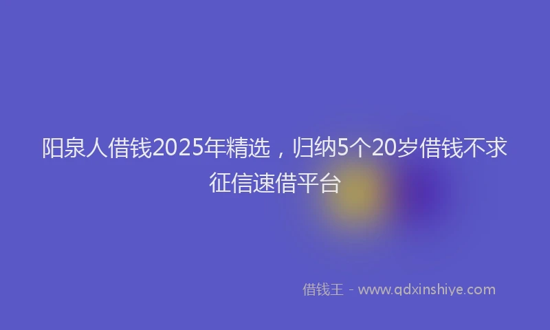 阳泉人借钱2025年精选，归纳5个20岁借钱不求征信速借平台
