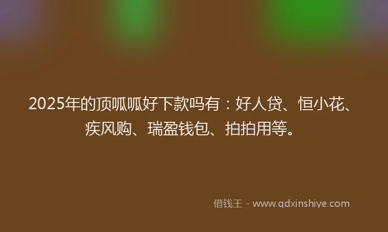 2025年的顶呱呱好下款吗有：好人贷、恒小花、疾风购、瑞盈钱包、拍拍用等。