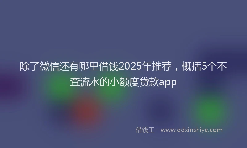 除了微信还有哪里借钱2025年推荐，概括5个不查流水的小额度贷款app