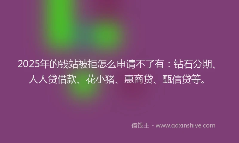 2025年的钱站被拒怎么申请不了有：钻石分期、人人贷借款、花小猪、惠商贷、甄信贷等。