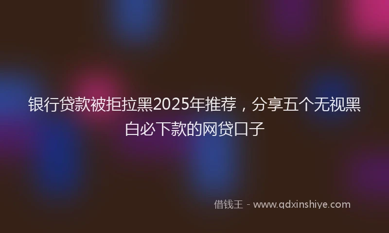 银行贷款被拒拉黑2025年推荐，分享五个无视黑白必下款的网贷口子