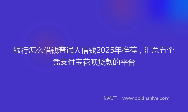 银行怎么借钱普通人借钱2025年推荐，汇总五个凭支付宝花呗贷款的平台