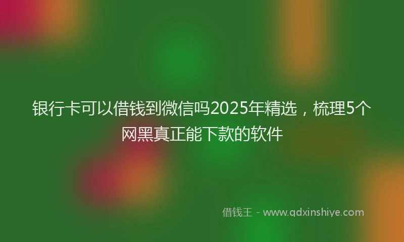 银行卡可以借钱到微信吗2025年精选，梳理5个网黑真正能下款的软件