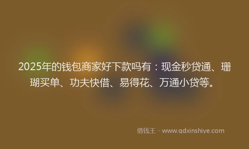 2025年的钱包商家好下款吗有：现金秒贷通、珊瑚买单、功夫快借、易得花、万通小贷等。