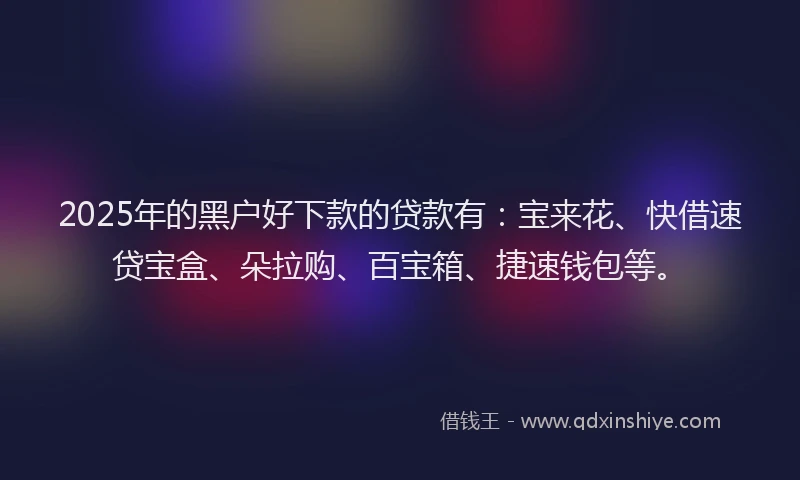 2025年的黑户好下款的贷款有：宝来花、快借速贷宝盒、朵拉购、百宝箱、捷速钱包等。