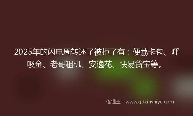 2025年的闪电周转还了被拒了有：便荔卡包、呼吸金、老哥租机、安逸花、快易贷宝等。