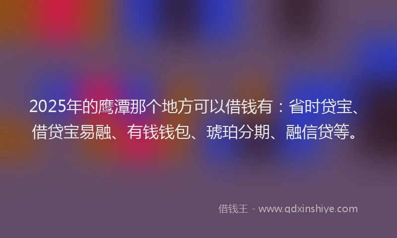 2025年的鹰潭那个地方可以借钱有：省时贷宝、借贷宝易融、有钱钱包、琥珀分期、融信贷等。