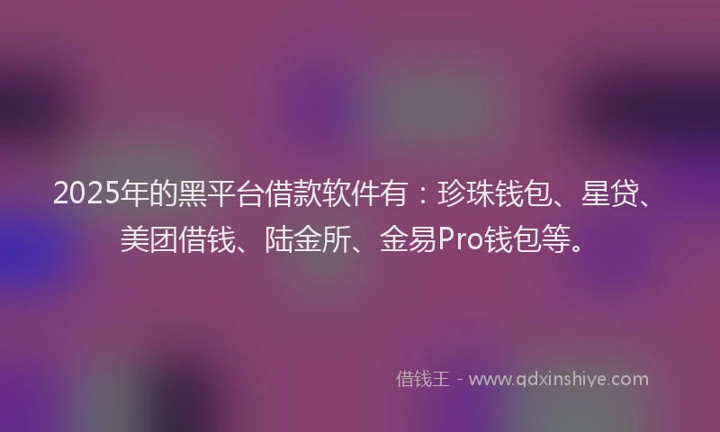 2025年的黑平台借款软件有：珍珠钱包、星贷、美团借钱、陆金所、金易Pro钱包等。