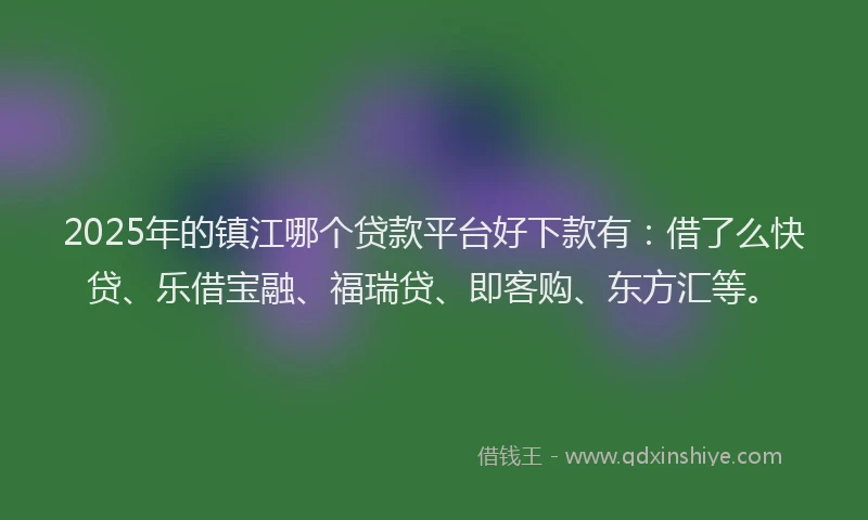 2025年的镇江哪个贷款平台好下款有：借了么快贷、乐借宝融、福瑞贷、即客购、东方汇等。