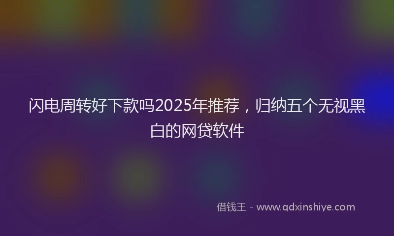 闪电周转好下款吗2025年推荐，归纳五个无视黑白的网贷软件