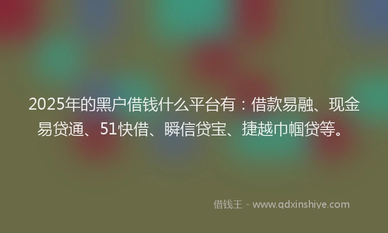 2025年的黑户借钱什么平台有：借款易融、现金易贷通、51快借、瞬信贷宝、捷越巾帼贷等。