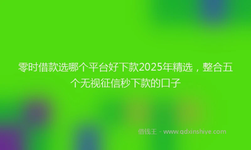 零时借款选哪个平台好下款2025年精选，整合五个无视征信秒下款的口子