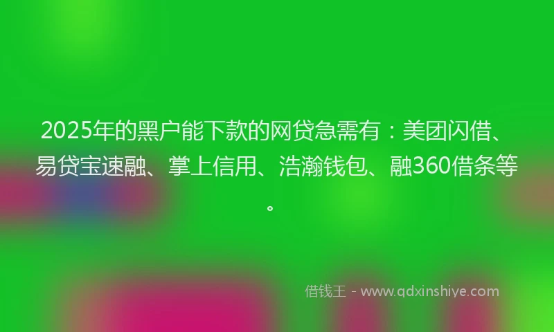 2025年的黑户能下款的网贷急需有：美团闪借、易贷宝速融、掌上信用、浩瀚钱包、融360借条等。