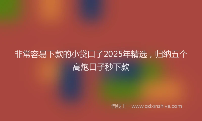非常容易下款的小贷口子2025年精选，归纳五个高炮口子秒下款