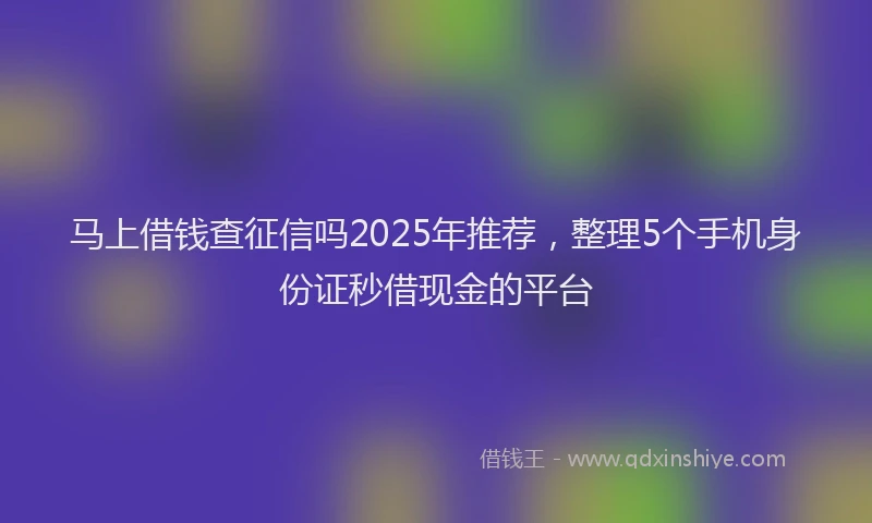 马上借钱查征信吗2025年推荐，整理5个手机身份证秒借现金的平台
