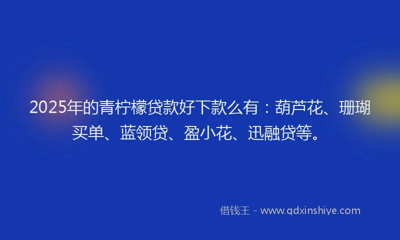 2025年的青柠檬贷款好下款么有：葫芦花、珊瑚买单、蓝领贷、盈小花、迅融贷等。