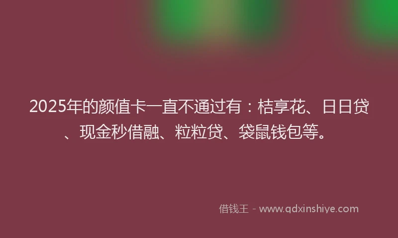 2025年的颜值卡一直不通过有：桔享花、日日贷、现金秒借融、粒粒贷、袋鼠钱包等。