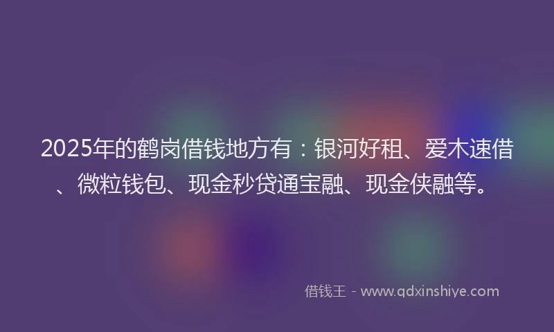 2025年的鹤岗借钱地方有：银河好租、爱木速借、微粒钱包、现金秒贷通宝融、现金侠融等。