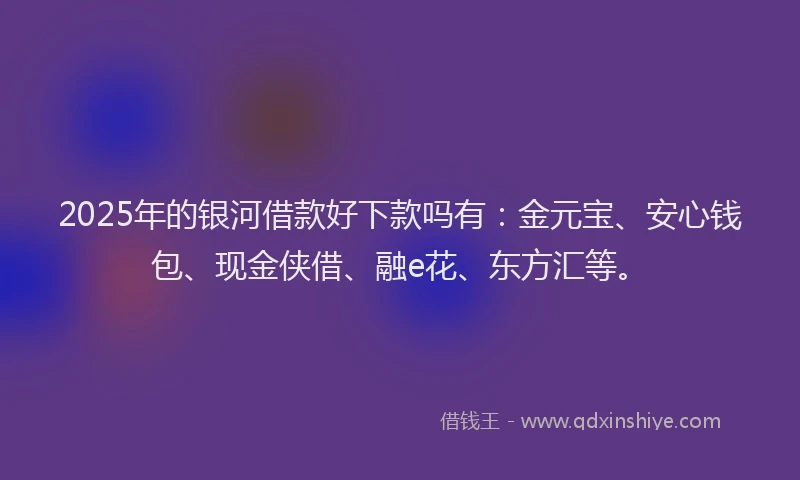 2025年的银河借款好下款吗有：金元宝、安心钱包、现金侠借、融e花、东方汇等。