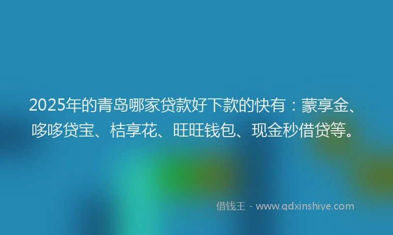 2025年的青岛哪家贷款好下款的快有：蒙享金、哆哆贷宝、桔享花、旺旺钱包、现金秒借贷等。