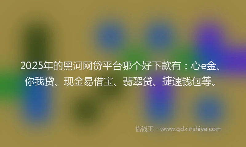 2025年的黑河网贷平台哪个好下款有：心e金、你我贷、现金易借宝、翡翠贷、捷速钱包等。