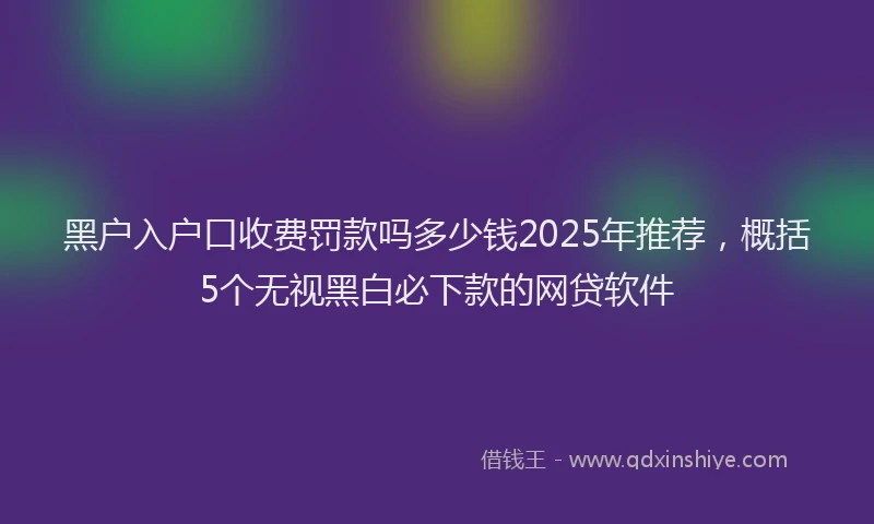 黑户入户口收费罚款吗多少钱2025年推荐，概括5个无视黑白必下款的网贷软件