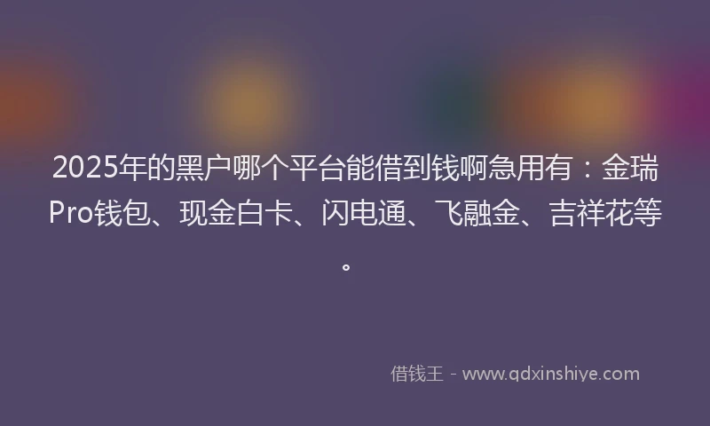 2025年的黑户哪个平台能借到钱啊急用有：金瑞Pro钱包、现金白卡、闪电通、飞融金、吉祥花等。