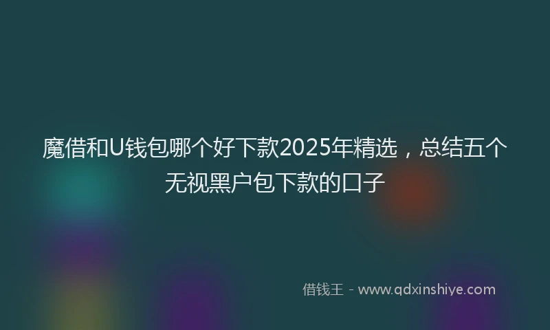 魔借和U钱包哪个好下款2025年精选，总结五个无视黑户包下款的口子
