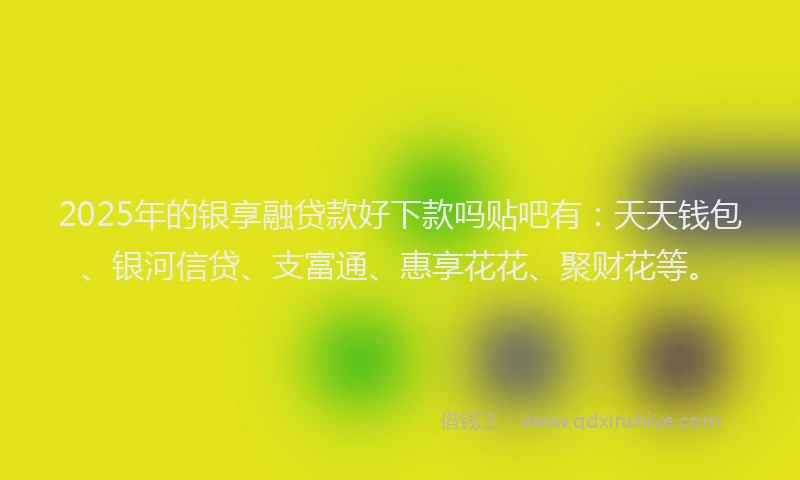 2025年的银享融贷款好下款吗贴吧有：天天钱包、银河信贷、支富通、惠享花花、聚财花等。