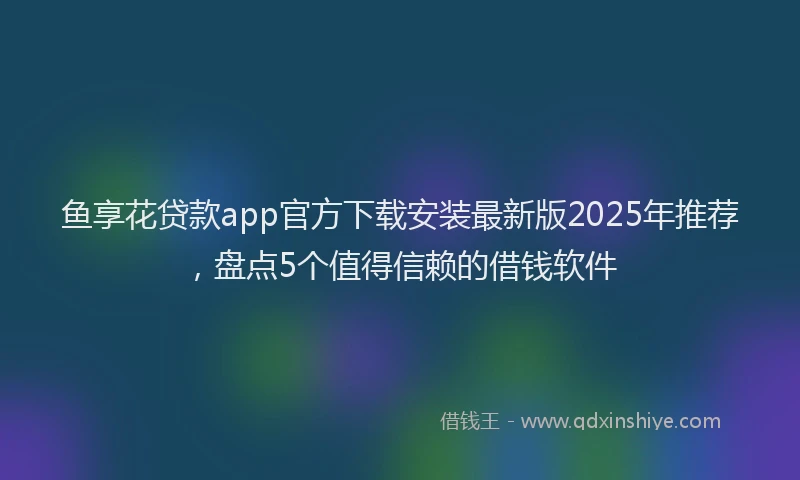 鱼享花贷款app官方下载安装最新版2025年推荐，盘点5个值得信赖的借钱软件