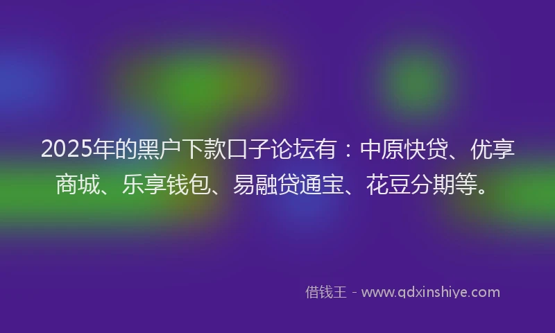 2025年的黑户下款口子论坛有：中原快贷、优享商城、乐享钱包、易融贷通宝、花豆分期等。