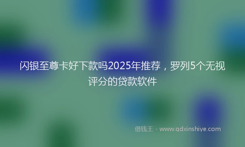 闪银至尊卡好下款吗2025年推荐，罗列5个无视评分的贷款软件
