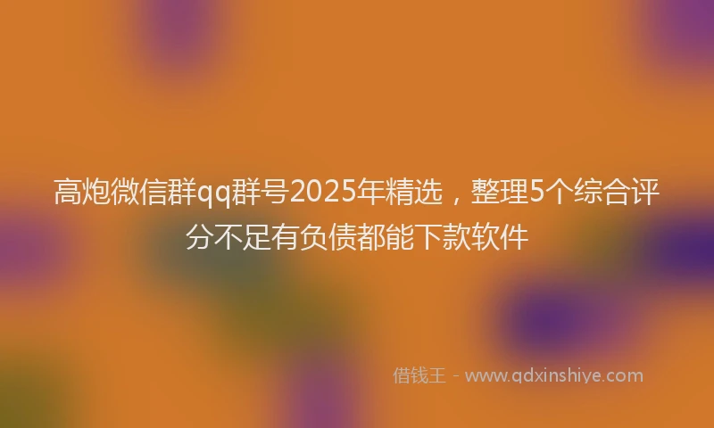 高炮微信群qq群号2025年精选，整理5个综合评分不足有负债都能下款软件