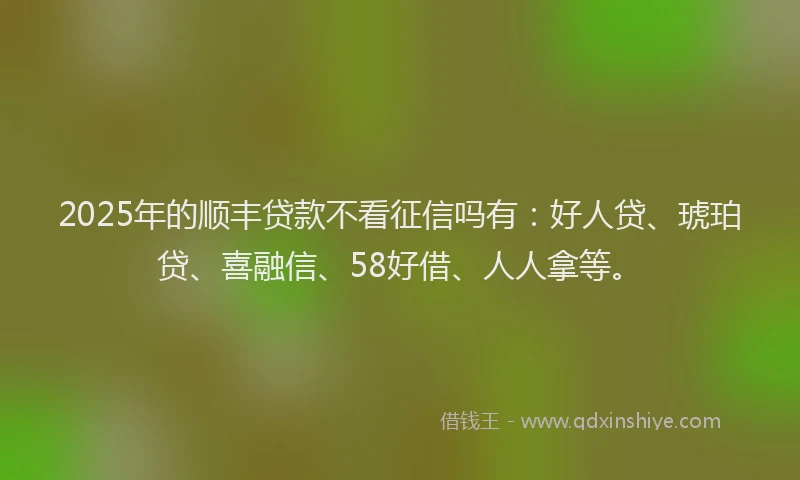 2025年的顺丰贷款不看征信吗有：好人贷、琥珀贷、喜融信、58好借、人人拿等。