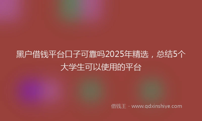 黑户借钱平台口子可靠吗2025年精选，总结5个大学生可以使用的平台