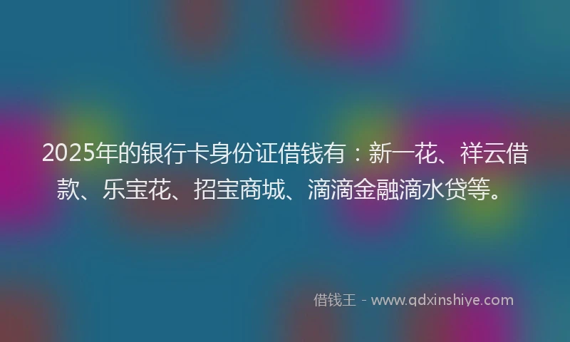 2025年的银行卡身份证借钱有：新一花、祥云借款、乐宝花、招宝商城、滴滴金融滴水贷等。