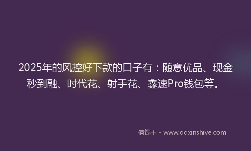 2025年的风控好下款的口子有：随意优品、现金秒到融、时代花、射手花、鑫速Pro钱包等。