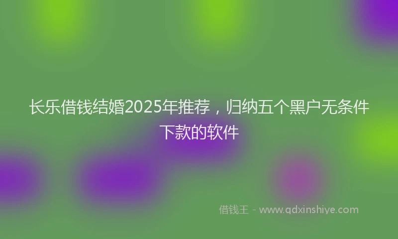 长乐借钱结婚2025年推荐，归纳五个黑户无条件下款的软件