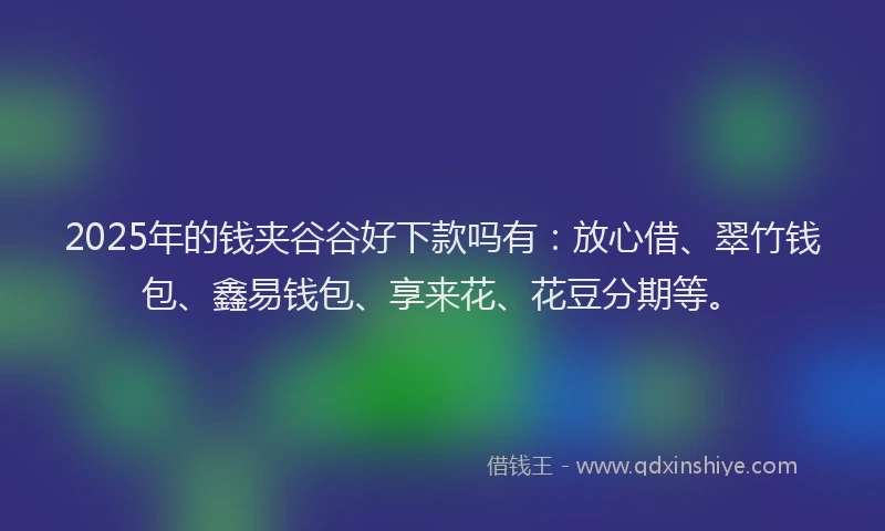 2025年的钱夹谷谷好下款吗有：放心借、翠竹钱包、鑫易钱包、享来花、花豆分期等。