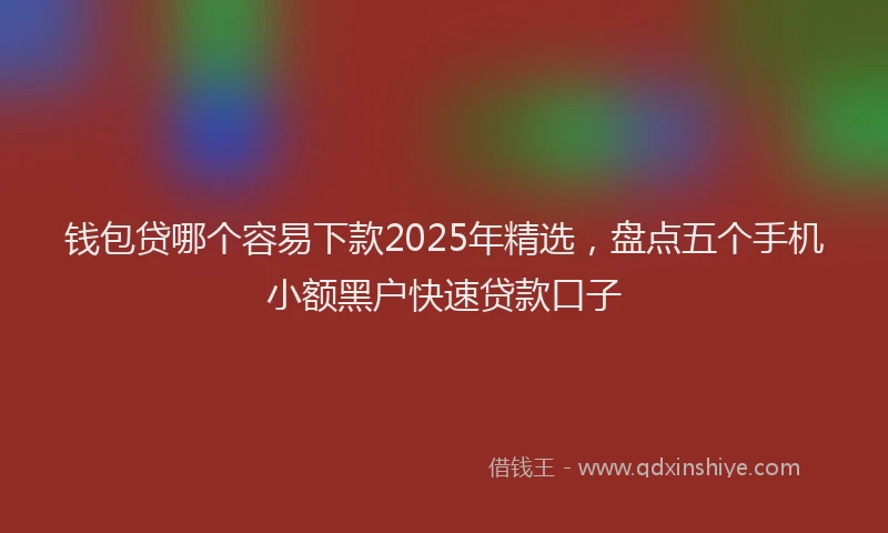 钱包贷哪个容易下款2025年精选，盘点五个手机小额黑户快速贷款口子