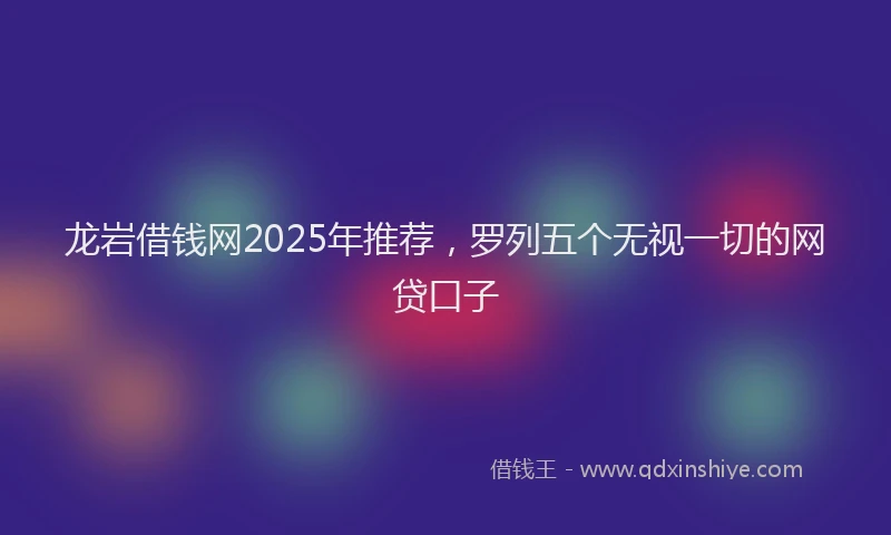 龙岩借钱网2025年推荐，罗列五个无视一切的网贷口子