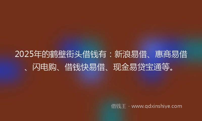 2025年的鹤壁街头借钱有：新浪易借、惠商易借、闪电购、借钱快易借、现金易贷宝通等。