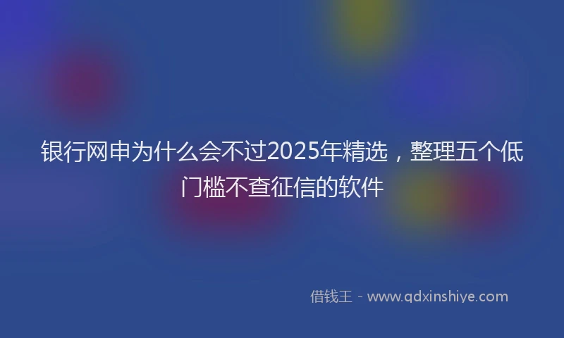 银行网申为什么会不过2025年精选，整理五个低门槛不查征信的软件
