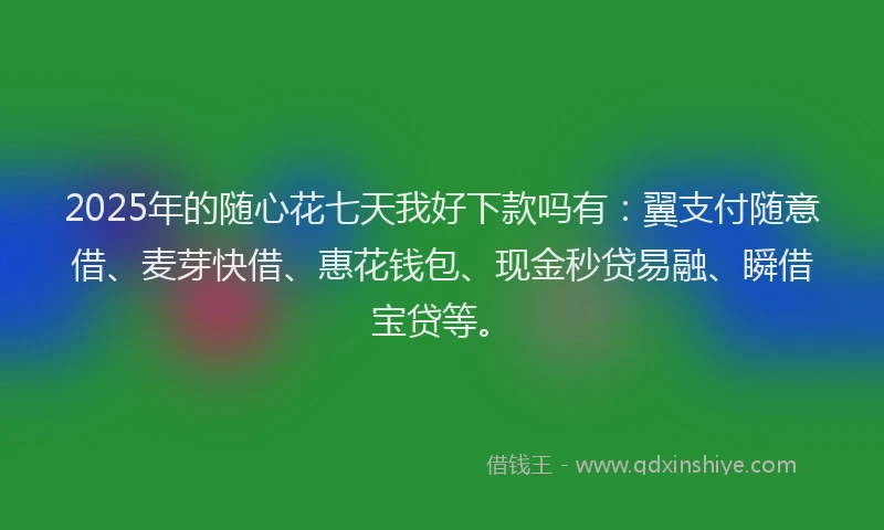 2025年的随心花七天我好下款吗有：翼支付随意借、麦芽快借、惠花钱包、现金秒贷易融、瞬借宝贷等。