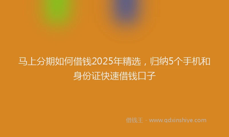 马上分期如何借钱2025年精选，归纳5个手机和身份证快速借钱口子